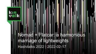 Nomad + Flatcar: a harmonious
marriage of lightweights
Hashitalks 2022 | 2022-02-17
 