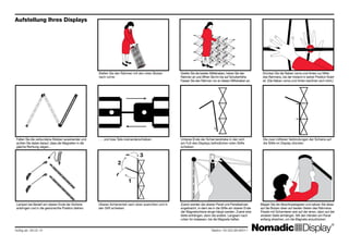 Falten Sie die verbundene Streben auseinander und
achten Sie dabei darauf, dass die Magneten in die
gleiche Richtung zeigen...
Lampen bei Bedarf am oberen Ende der Schiene
anbringen und in die gewünschte Position drehen.
. . . und lose Teile ineinanderschieben.
Oberes Schienenteil nach oben ausrichten und in
den Stift schieben.
Unteres Ende der Scharnierstrebe in den sich
am Fuß des Displays befindlichen roten Stifte
schieben.
Die zwei mittleren Verbindungen der Schiene auf
die Stifte im Display drücken.
Biegen Sie die Abschlusskappen und setzen Sie diese
auf die Bolzen oben auf beiden Seiten des Rahmens.
Panels mit Scharnieren erst auf der einen, dann auf der
anderen Seite einhängen. Mit den Händen am Panel
entlang streichen, um die Magnete anzudrücken.
Zuerst werden die oberen Panel und Panelbahnen
angebracht, in-dem sie in die Stifte am oberen Ende
der Magnetschiene einge-hängt werden. Zuerst eine
Seite einhängen, dann die andere. Langsam nach
unten hin loslassen, bis die Magnete haften.
Stellen Sie den Rahmen mit den roten Bolzen
nach vorne.
Greifen Sie die beiden Mittelnaben, heben Sie den
Rahmen an und öffnen Sie ihn bis auf Schulterhöhe.
Fassen Sie den Rahmen nur an diesen Mittelnaben an.
Drücken Sie die Naben vorne und hinten zur Mitte
des Rahmens, bis der Instand in seiner Position fixiert
ist. (Die Naben vorne und hinten berühren sich nicht.)
Aufstellung Ihres Displays
Gültig ab: 26.02.10 		 	 Telefon: 00.353.98.66011
1
2
3
 