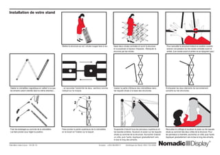 Déplier la crémaillère magnétique en veillant à ce que
les aimants soient orientés dans la même direction...
Fixer les éclairages au sommet de la crémaillère.
Les faire pivoter pour régler la position.
...et raccorder l’extrémité de deux sections comme
indiqué sur le croquis.
Faire pivoter la partie supérieure de la crémaillère
en la levant et l’insérer sur le taquet.
Insérer la partie inférieure des crémaillères dans
les taquets situés à la base des structures.
Encliqueter les deux éléments de raccordement
suivants sur les structures.
Recourber le coffrage et soulever et poser sur les taquets
situés au sommet des deux côtés de la structure. Pour
les panneaux à charnière, accrochez un côté, puis l’autre.
Appliquer graduellement vers le bas le long des aimants.
Suspendre d’abord tous les panneaux supérieurs et
les bandes entières. Soulever et poser sur les taquets
situés au sommet de la structure. Accrocher d’abord
un côté, puis l’autre. Appliquer graduellement vers
le bas le long des aimants.
Mettre la structure au sol, rotules rouges face à soi. Saisir deux rotules centrales et ouvrir la structure
en la soulevant à hauteur d’épaules. Manipuler la
structure par les rotules.
Pour verrouiller la structure Instand en position ouverte,
exercer une pression sur les rotules centrales avant et
arrière. (Les rotules avant et arrière ne se rejoignent pas.)
Dernière mise à jour: 04.06.10 		 	 Europe: +353.98.66011 Amérique du Nord: 800.732.9395
Installation de votre stand
1
2
3
 