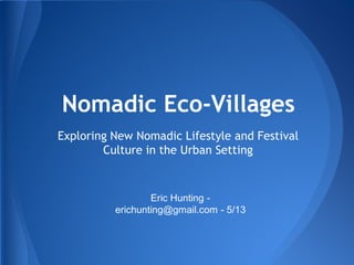 Nomadic Eco-Villages
Exploring New Nomadic Lifestyle and Festival
Culture in the Urban Setting
Eric Hunting -
erichunting@gmail.com - 5/13
 