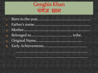 1. Born in the year………………………………………………….
2. Father’s name…………………………………………………….
3. Mother………………………………………………………………
4. Belonged to……………………………………… tribe.
5. Original Name……………………………………………
6. Early Achievements…………………………………….....
…………………………………………………………………….
…………………………………………………………………….
 