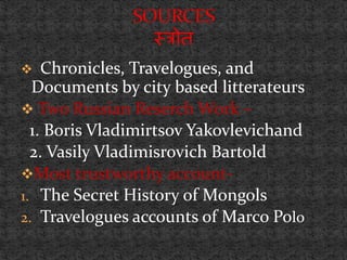  Chronicles, Travelogues, and
Documents by city based litterateurs
 Two Russian Reserch Work –
1. Boris Vladimirtsov Yakovlevichand
2. Vasily Vladimisrovich Bartold
Most trustworthy account-
1. The Secret History of Mongols
2. Travelogues accounts of Marco Polo
 
