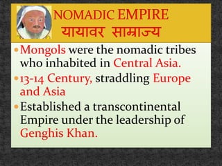 Mongols were the nomadic tribes
who inhabited in Central Asia.
13-14 Century, straddling Europe
and Asia
Established a transcontinental
Empire under the leadership of
Genghis Khan.
 