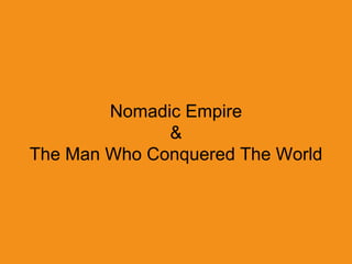 Nomadic Empire
&
The Man Who Conquered The World
 