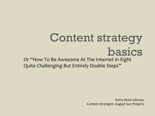 Content strategy basics Kerry-Anne Gilowey Content strategist: August Sun Projects Or “How To Be Awesome At The Internet In Eight Quite Challenging But Entirely Doable Steps” 