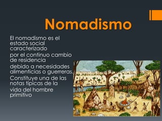 Nomadismo
El nomadismo es el
estado social
caracterizado
por el continuo cambio
de residencia
debido a necesidades
alimenticias o guerreras.
Constituye una de las
notas típicas de la
vida del hombre
primitivo

 