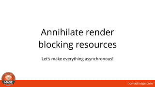 nomadmage.com
Annihilate render
blocking resources
Let’s make everything asynchronous!
 