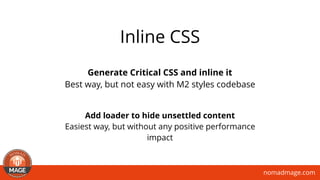 nomadmage.com
Generate Critical CSS and inline it
Best way, but not easy with M2 styles codebase
Add loader to hide unsettled content
Easiest way, but without any positive performance
impact
Inline CSS
 