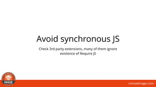 nomadmage.com
Avoid synchronous JS
Check 3rd party extensions, many of them ignore
existence of Require JS
 
