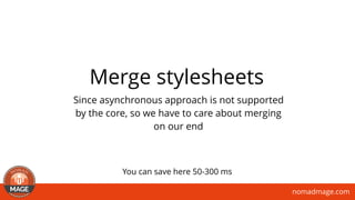 nomadmage.com
Merge stylesheets
Since asynchronous approach is not supported
by the core, so we have to care about merging
on our end
You can save here 50-300 ms
 