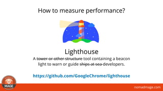 nomadmage.com
How to measure performance?
Lighthouse
A tower or other structure tool containing a beacon
light to warn or guide ships at sea developers.
https://github.com/GoogleChrome/lighthouse
 