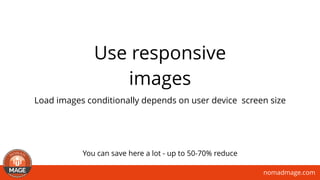 nomadmage.com
Use responsive
images
Load images conditionally depends on user device screen size
You can save here a lot - up to 50-70% reduce
 