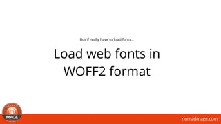 nomadmage.com
Load web fonts in
WOFF2 format
But if really have to load fonts…
 