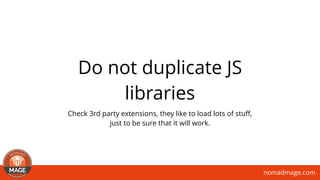 nomadmage.com
Do not duplicate JS
libraries
Check 3rd party extensions, they like to load lots of stuﬀ,
just to be sure that it will work.
 