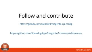 nomadmage.com
Follow and contribute
https://github.com/antonkril/magento-rjs-conﬁg
https://github.com/SnowdogApps/magento2-theme-performance
 