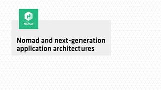 Nomad and next-generation
application architectures
 