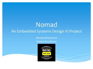 Nomad
An Embedded Systems Design III Project
Michael Brockhurst
Robert Brockhurst
 