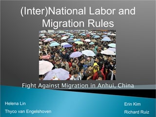 Fight Against Migration in Anhui, China (Inter)National Labor and Migration Rules Helena Lin Thyco van Engelshoven Erin Kim Richard Ruiz 