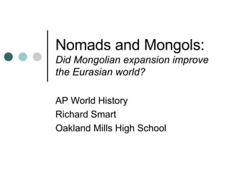 Nomads and Mongols: Did Nomadic expansion improve the Eurasian world? AP World History Richard Smart Oakland Mills High School 
