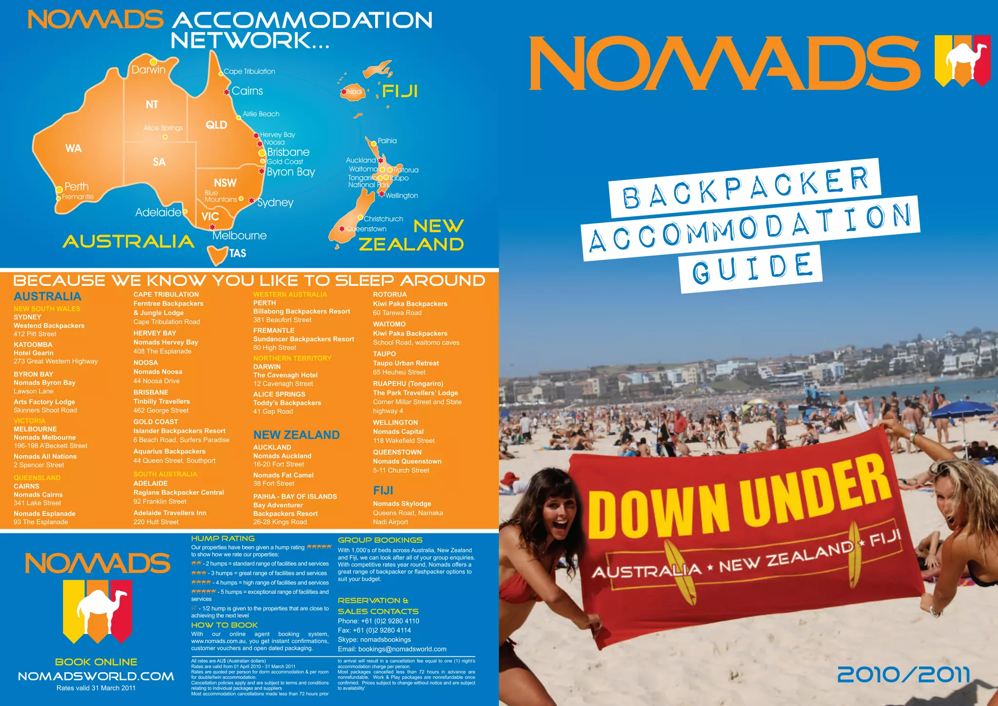 ACCOMMODATION
                                                 NETWORK...
                                    Darwin                                Cape Tribulation

                                                                              Cairns                                                 Nadi              FIJI
                                         NT
                                                                                    Airlie Beach
                                         Alice Springs            QLD
                                                                                            Hervey Bay
                                                                                             Noosa                                                   Paihia
                  WA                                                                            Brisbane



                                                                                                                                                                                                             kpacker
                                            SA                                                 Gold Coast                            Auckland
                                                                                                                                      Waitomo        Rotorua
                                                                                               Byron Bay


                                                                                                                                                                                                          Bac
                                                                                                                                      Tongariro    Taupo
                  Perth                                               NSW                                                             National Park
                                                                 Blue                                                                                    Wellington




                                                                                                                                                                                                               odation
               Fremantle                                         Mountains
                                                                                           Sydney
                                     Adelaide


                                                                                                                                                                                                         Accomm
                                                                VIC                                                                      Christchurch

                                                                      Melbourne
                                                                                                                                     QueenstownNEW
               AUSTRALIA                                                                                                                   ZEALAND
                                                                                                                                                                                                             Guide
                                                                             TAS

Because we know you like to sleep around
AUSTRALIA                            CAPE TRIBULATION
                                     Ferntree Backpackers
                                                                                         WESTERN AUSTRALIA
                                                                                         PERTH
                                                                                                                                                  ROTORUA
                                                                                                                                                  Kiwi Paka Backpackers
NEW SOUTH WALES                                                                          Billabong Backpackers Resort
                                     & Jungle Lodge                                                                                               60 Tarewa Road
SYDNEY                                                                                   381 Beaufort Street
                                     Cape Tribulation Road                                                                                        WAITOMO
Westend Backpackers
412 Pitt Street                      HERVEY BAY                                          FREMANTLE                                                Kiwi Paka Backpackers
                                     Nomads Hervey Bay                                   Sundancer Backpackers Resort
KATOOMBA                                                                                                                                          School Road, waitomo caves
                                                                                         80 High Street
Hotel Gearin                         408 The Esplanade                                                                                            TAUPO
273 Great Western Highway                                                                NORTHERN TERRITORY
                                     NOOSA                                                                                                        Taupo Urban Retreat
                                                                                         DARWIN
BYRON BAY                            Nomads Noosa                                                                                                 65 Heuheu Street
                                                                                         The Cavenagh Hotel
Nomads Byron Bay                     44 Noosa Drive                                      12 Cavenagh Street                                       RUAPEHU (Tongariro)
Lawson Lane                          BRISBANE                                                                                                     The Park Travellers’ Lodge
                                                                                         ALICE SPRINGS
Arts Factory Lodge                   Tinbilly Travellers                                 Toddy’s Backpackers                                      Corner Millar Street and State
Skinners Shoot Road                  462 George Street                                   41 Gap Road                                              highway 4
VICTORIA                             GOLD COAST                                                                                                   WELLINGTON

                                                                                         NEW ZEALAND
MELBOURNE                            Islander Backpackers Resort                                                                                  Nomads Capital
Nomads Melbourne                     6 Beach Road, Surfers Paradise                                                                               118 Wakefield Street
196-198 A’Beckett Street                                                                 AUCKLAND
                                     Aquarius Backpackers                                                                                         QUEENSTOWN
Nomads All Nations                                                                       Nomads Auckland
                                     44 Queen Street, Southport                                                                                   Nomads Queenstown
2 Spencer Street                                                                         16-20 Fort Street
                                                                                                                                                  5-11 Church Street
                                     SOUTH AUSTRALIA                                     Nomads Fat Camel
QUEENSLAND

                                                                                                                                                  FIJI
CAIRNS                               ADELAIDE                                            38 Fort Street
Nomads Cairns                        Raglans Backpacker Central
                                                                                         PAIHIA - BAY OF ISLANDS
341 Lake Street                      92 Franklin Street                                                                                           Nomads Skylodge
                                                                                         Bay Adventurer
Nomads Esplanade                     Adelaide Travellers Inn                             Backpackers Resort                                       Queens Road, Namaka
93 The Esplanade                     220 Hutt Street                                     26-28 Kings Road                                         Nadi Airport

                                                           Hump Rating                                                           group bookings
                                                           Our properties have been given a hump rating
                                                                                                                                 With 1,000’s of beds across Australia, New Zealand
                                                           to show how we rate our properties:
                                                                                                                                 and Fiji, we can look after all of your group enquiries.
                                                                - 2 humps = standard range of facilities and services            With competitive rates year round, Nomads offers a
                                                                   - 3 humps = great range of facilities and services            great range of backpacker or flashpacker options to
                                                                                                                                 suit your budget.
                                                                      - 4 humps = high range of facilities and services
                                                                        - 5 humps = exceptional range of facilities and
                                                           services                                                              reserv ation &
                                                              - 1/2 hump is given to the properties that are close to
                                                           achieving the next level
                                                                                                                                 sales cont acts
                                                                                                                                 Phone: +61 (0)2 9280 4110
                                                                                                                                 Fax: +61 (0)2 9280 4114
                                                           how to book
                                                           With   our   online   agent    booking   system,
                                                           www.nomads.com.au, you get instant confirmations,                     Skype: nomadsbookings
                                                           customer vouchers and open dated packaging.                           Email: bookings@nomadsworld.com
                                                           All rates are AU$ (Australian dollars)                                to arrival will result in a cancellation fee equal to one (1) night’s
             book online                                   Rates are valid from 01 April 2010 - 31 March 2011                    accommodation charge per person.

 nomadsworld.com
             Rates valid 31 March 2011
                                                           Rates are quoted per person for dorm accommodation & per room
                                                           for double/twin accommodation.
                                                           Cancellation policies apply and are subject to terms and conditions
                                                           relating to individual packages and suppliers
                                                                                                                                 Most packages cancelled less than 72 hours in advance are
                                                                                                                                 nonrefundable. Work & Play packages are nonrefundable once
                                                                                                                                 confirmed. Prices subject to change without notice and are subject
                                                                                                                                 to availability'
                                                                                                                                                                                                                  2010/2011
                                                           Most accommodation cancellations made less than 72 hours prior
 