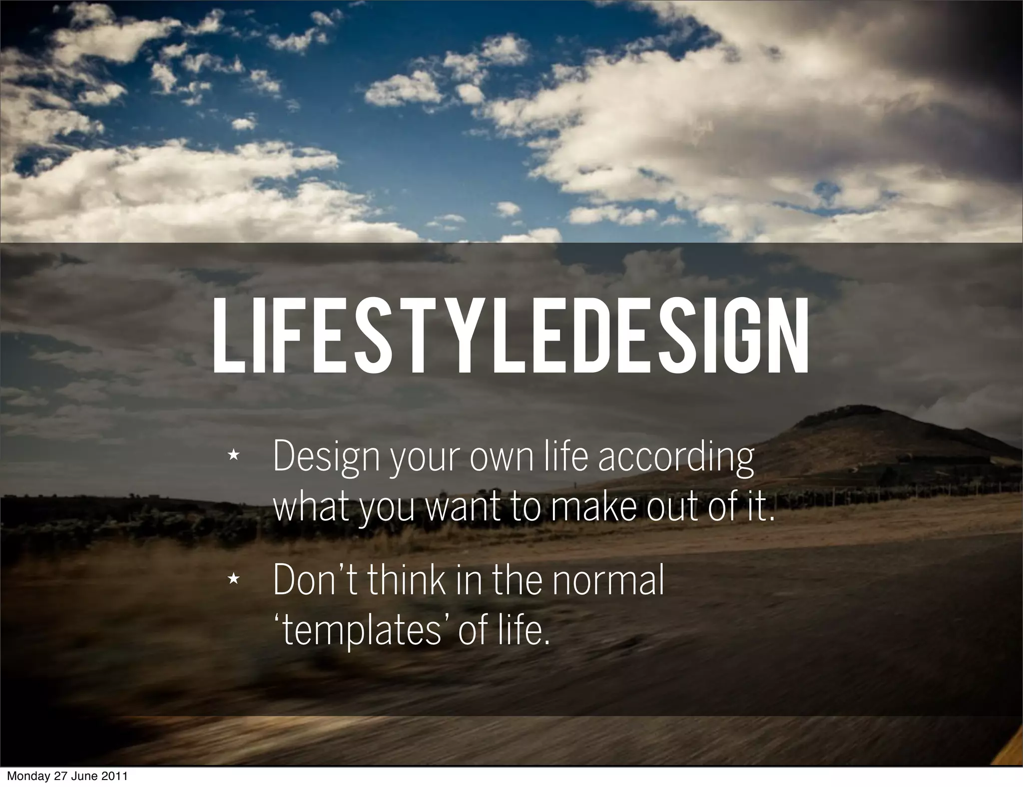 Lifestyledesign
                      ★
                          Design your own life according
                          what you want to make out of it.
                      ★
                          Don’t think in the normal
                          ‘templates’ of life.


Monday 27 June 2011
 