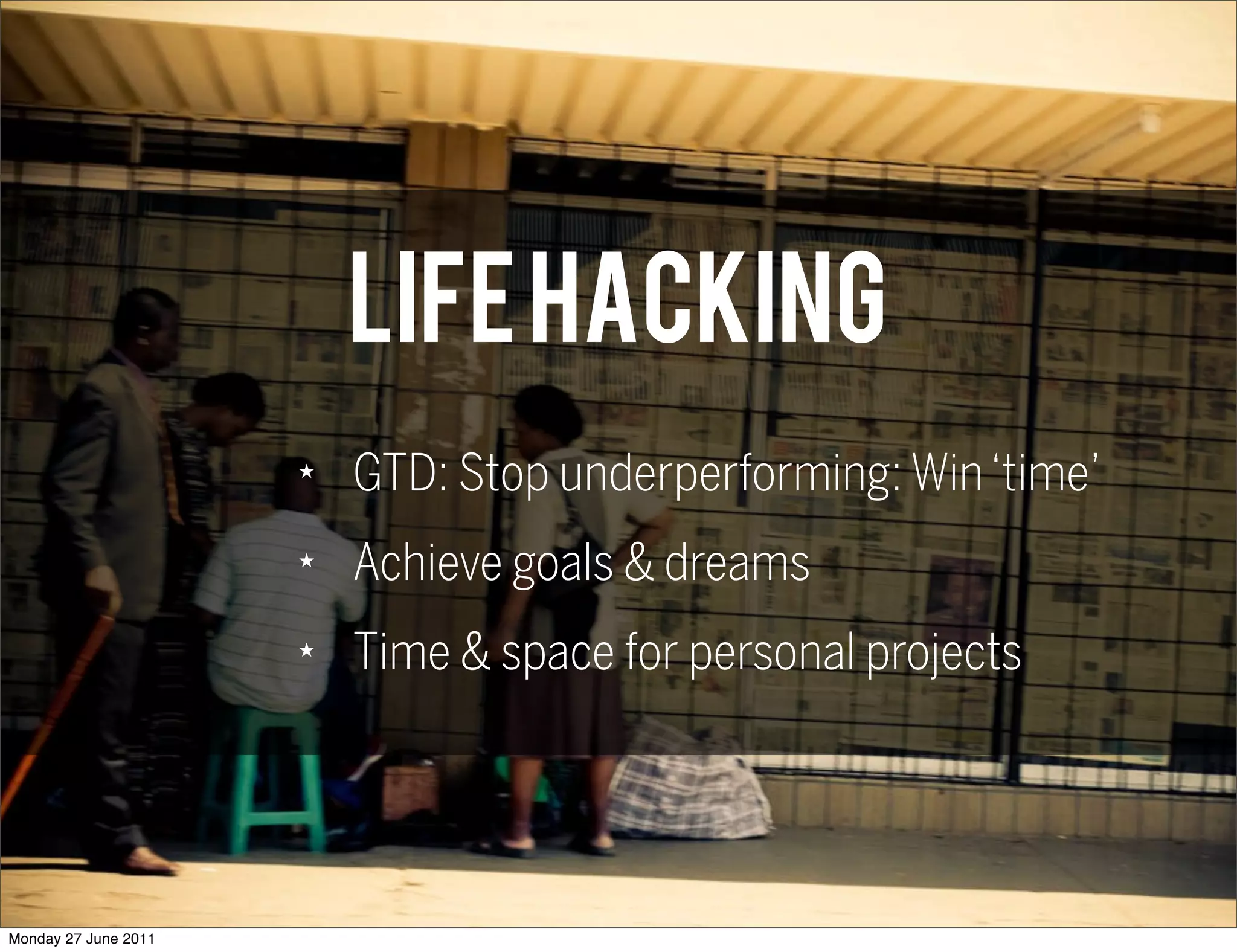 Life HACKING
                      ★
                          GTD: Stop underperforming: Win ‘time’
                      ★
                          Achieve goals & dreams
                      ★
                          Time & space for personal projects




Monday 27 June 2011
 