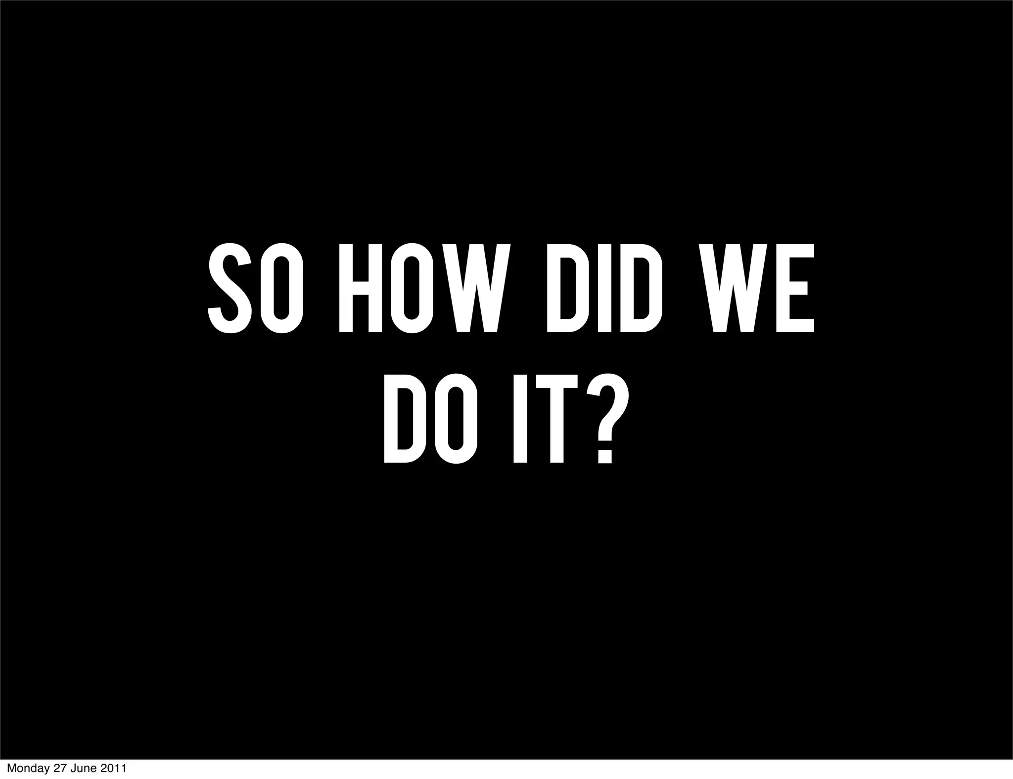 SO HOW DID WE
                          DO IT?


Monday 27 June 2011
 