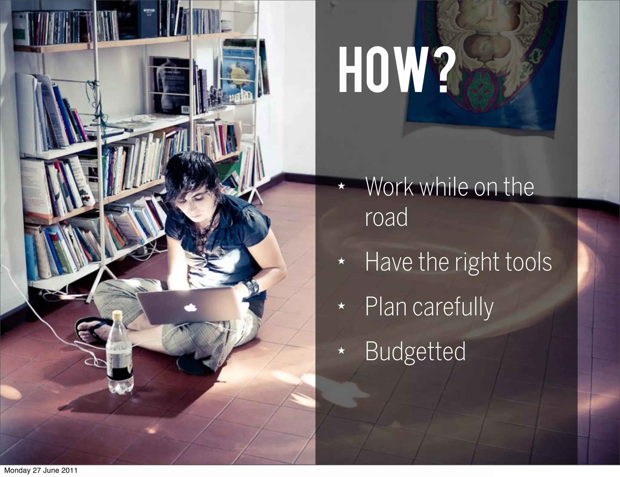 How?
                      ★
                          Work while on the
                          road
                      ★
                          Have the right tools
                      ★
                          Plan carefully
                      ★
                          Budgetted



Monday 27 June 2011
 