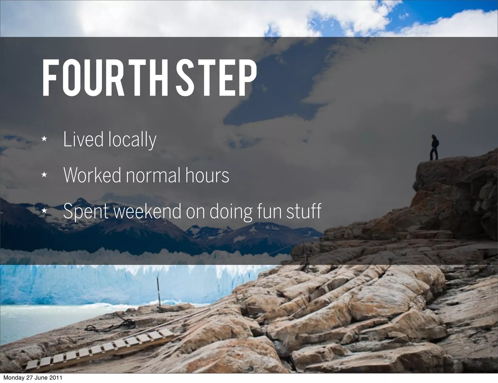 FOURTH step
            ★
                      Lived locally
            ★
                      Worked normal hours
            ★
                      Spent weekend on doing fun stuff




Monday 27 June 2011
 
