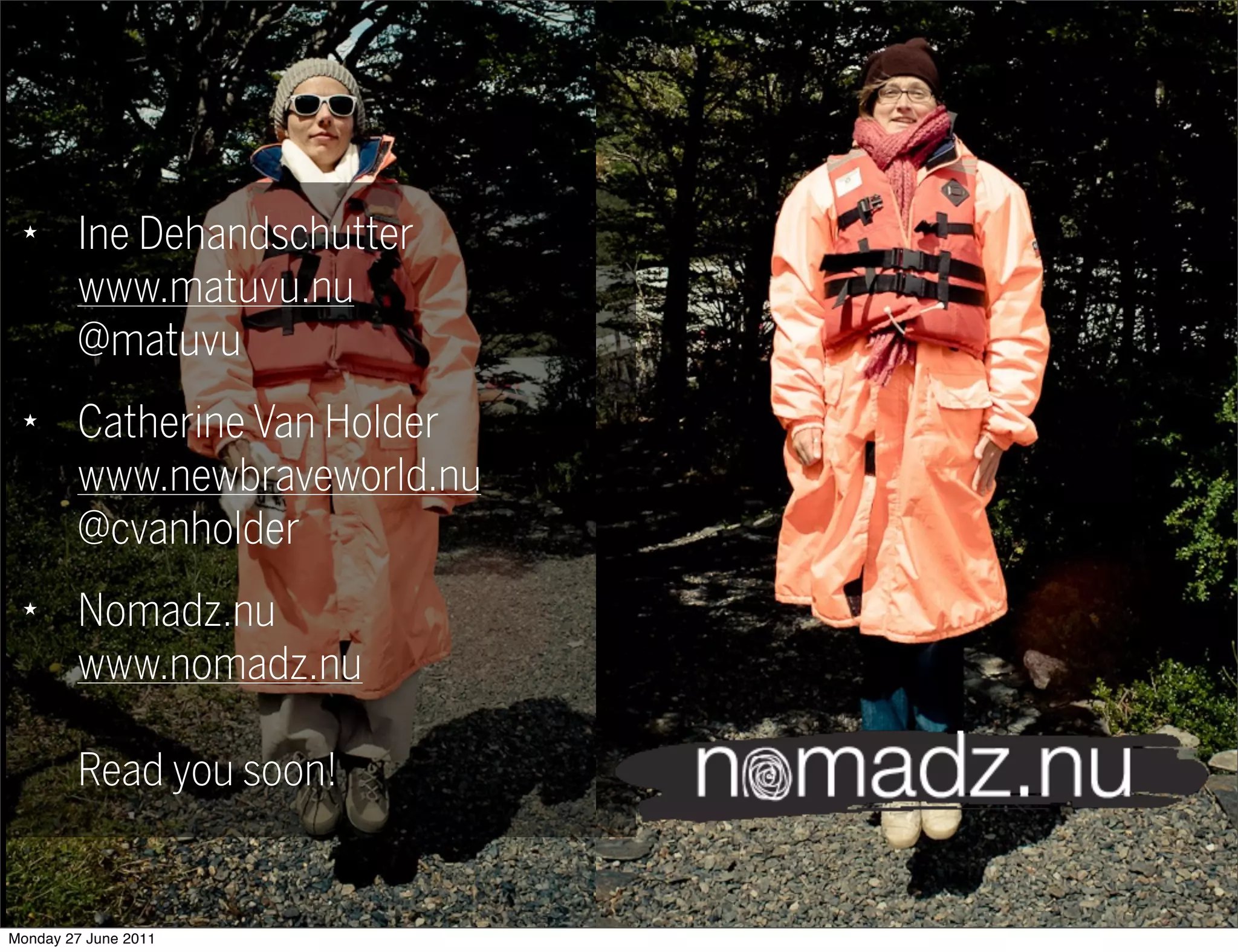 ★
        Ine Dehandschutter
        www.matuvu.nu
        @matuvu
 ★
        Catherine Van Holder
        www.newbraveworld.nu
        @cvanholder
 ★
        Nomadz.nu
        www.nomadz.nu

        Read you soon!


Monday 27 June 2011
 