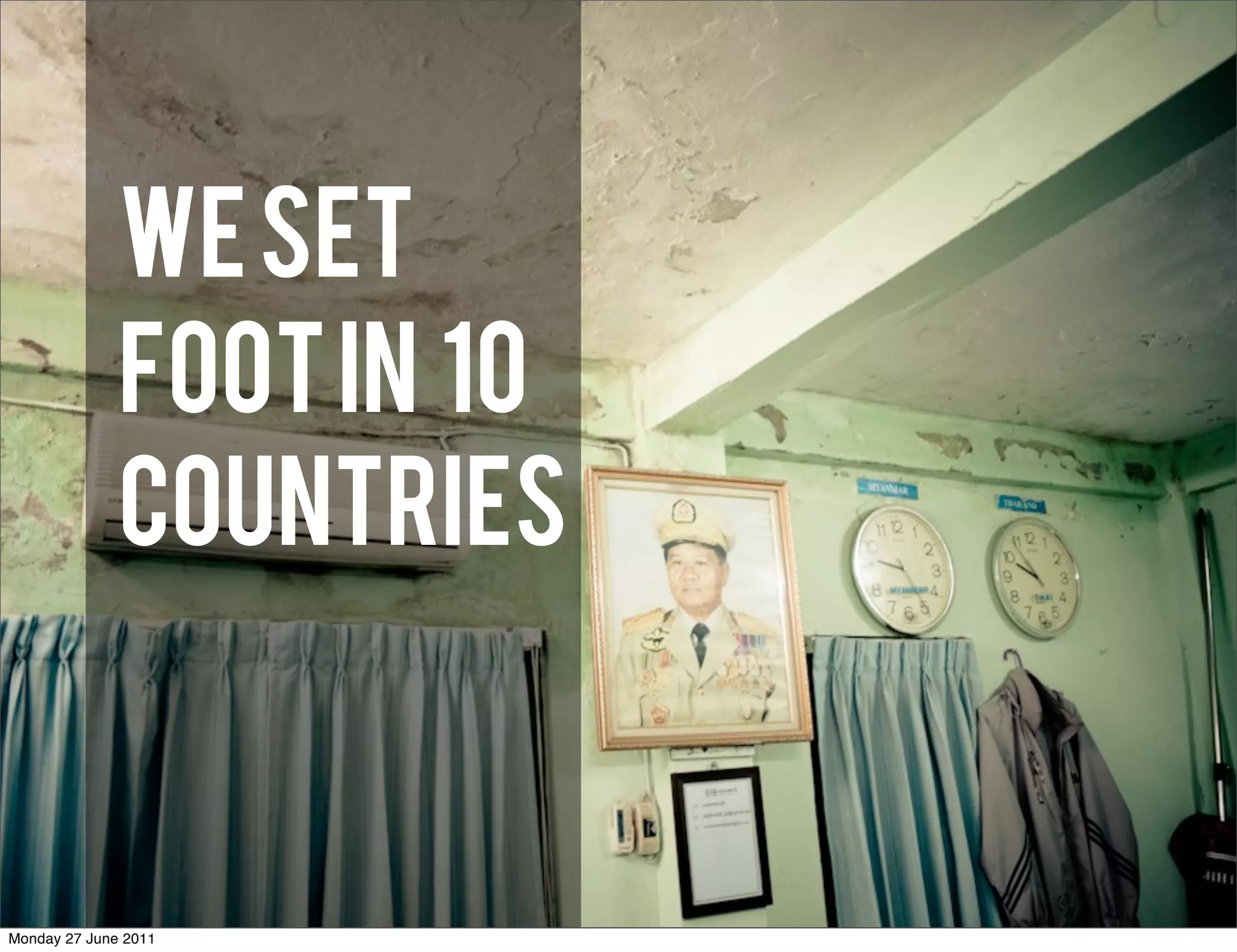 WE SET
              FOOT IN 10
              COUNTRIES


Monday 27 June 2011
 