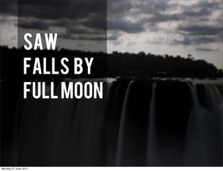 SAW
               FALLS BY
               FULL MOON


Monday 27 June 2011
 