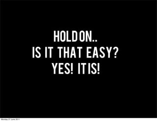 HOLD ON..
                      IS IT THAT EASY?
                           YES! IT IS!


Monday 27 June 2011
 