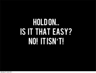 HOLD ON..
                      IS IT THAT EASY?
                         NO! IT ISN’T!


Monday 27 June 2011
 