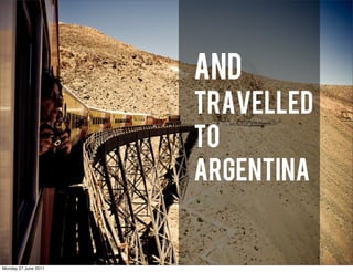AND
                      TRAVELLED
                      TO
                      ARGENTINA


Monday 27 June 2011
 