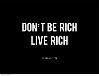 Don’t be rich
                        Live rich
                          Nomadz.nu



Friday 1 April 2011
 