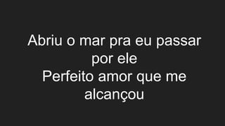 Abriu o mar pra eu passar
por ele
Perfeito amor que me
alcançou
 