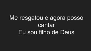 Me resgatou e agora posso
cantar
Eu sou filho de Deus
 