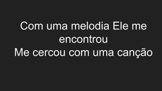 Com uma melodia Ele me
encontrou
Me cercou com uma canção
 