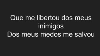 Que me libertou dos meus
inimigos
Dos meus medos me salvou
 