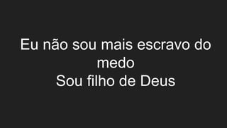 Eu não sou mais escravo do
medo
Sou filho de Deus
 