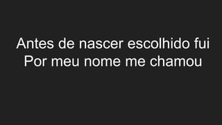 Antes de nascer escolhido fui
Por meu nome me chamou
 