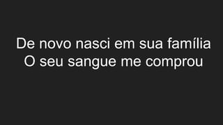 De novo nasci em sua família
O seu sangue me comprou
 