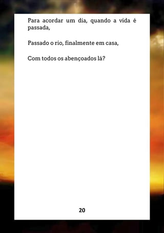 20
Para acordar um dia, quando a vida é
passada,
Passado o rio, finalmente em casa,
Com todos os abençoados lá?
 