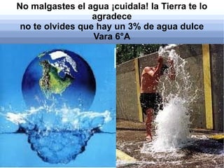 No malgastes el agua ¡cuidala! la Tierra te lo
                  agradece
 no te olvides que hay un 3% de agua dulce
                  Vara 6°A
 