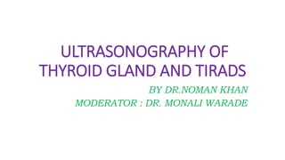 ULTRASONOGRAPHY OF
THYROID GLAND AND TIRADS
BY DR.NOMAN KHAN
MODERATOR : DR. MONALI WARADE
 