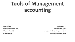 Tools of Management
accounting
PRESENTED BY Submitted to
Noman ajmal (Roll no. 30) Pawan Kumar Gupta,
Rohan ( Roll no. 34) Assistant Professor, Department of
B.COM –II YEAR Commerce, MGGAC, Mahe
 