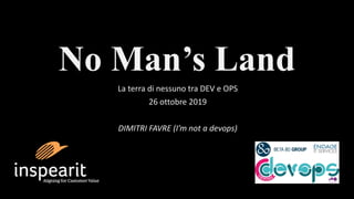 No Man’s Land
La terra di nessuno tra DEV e OPS
26 ottobre 2019
DIMITRI FAVRE (I’m not a devops)
 