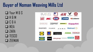 Buyer of Noman Weaving Mills Ltd
 Your M & S
 H & M
 C & A
 IKEA
 ZARA
 TESCO
 ZEEMAN
 