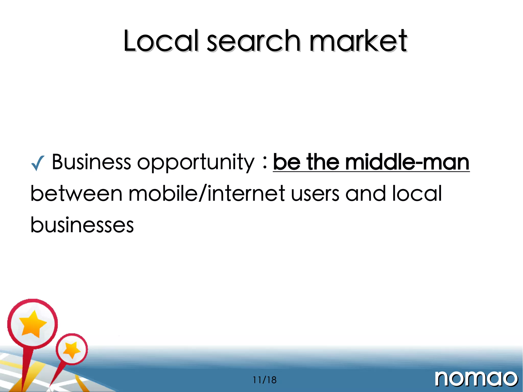Local search market

✓ Business opportunity : be the middle-man
between mobile/internet users and local
businesses

11/18

nomao

 